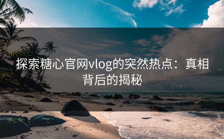 探索糖心官网vlog的突然热点：真相背后的揭秘