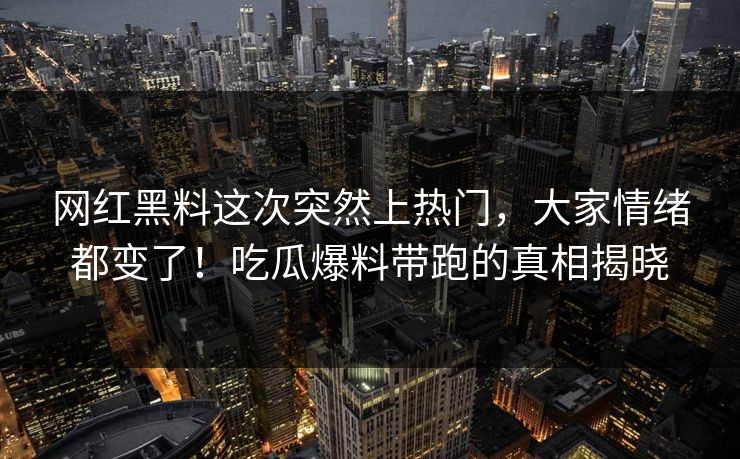 网红黑料这次突然上热门,大家情绪都变了!吃瓜爆料带跑的真相揭晓 第1张 网红黑料这次突然上热门,大家情绪都变了!吃瓜爆料带跑的真相揭晓 第1张