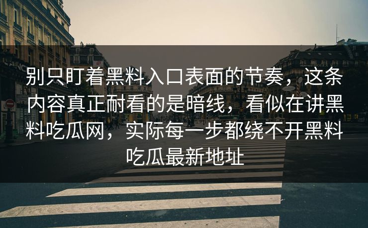 别只盯着黑料入口表面的节奏，这条内容真正耐看的是暗线，看似在讲黑料吃瓜网，实际每一步都绕不开黑料吃瓜最新地址