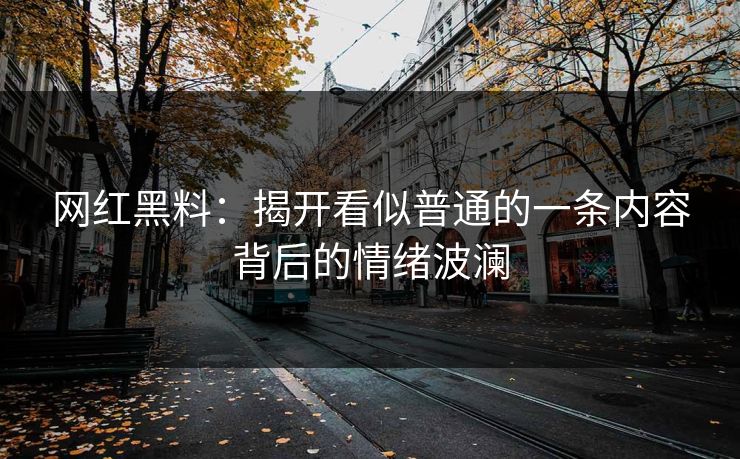 网红黑料：揭开看似普通的一条内容背后的情绪波澜