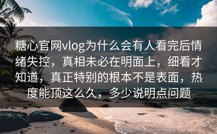 糖心官网vlog为什么会有人看完后情绪失控，真相未必在明面上，细看才知道，真正特别的根本不是表面，热度能顶这么久，多少说明点问题  第1张