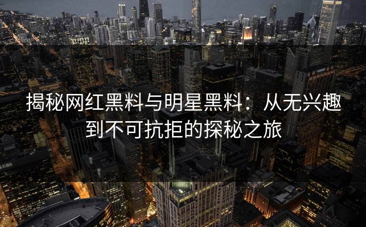 揭秘网红黑料与明星黑料：从无兴趣到不可抗拒的探秘之旅
