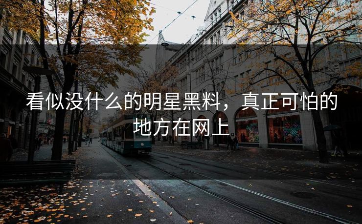 看似没什么的明星黑料，真正可怕的地方在网上