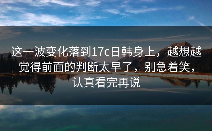 这一波变化落到17c日韩身上，越想越觉得前面的判断太早了，别急着笑，认真看完再说  第1张