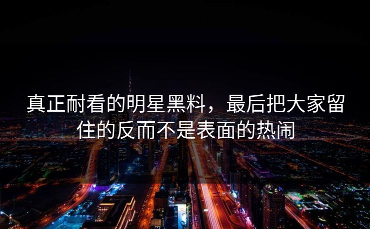 真正耐看的明星黑料，最后把大家留住的反而不是表面的热闹  第1张