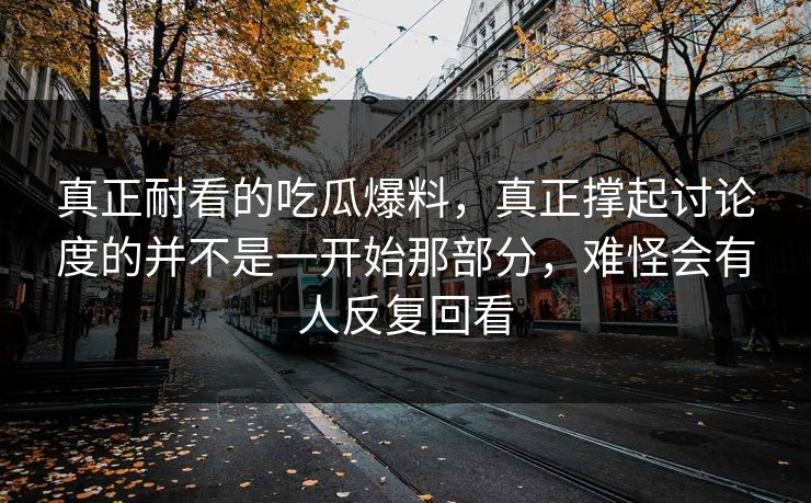 真正耐看的吃瓜爆料，真正撑起讨论度的并不是一开始那部分，难怪会有人反复回看  第1张