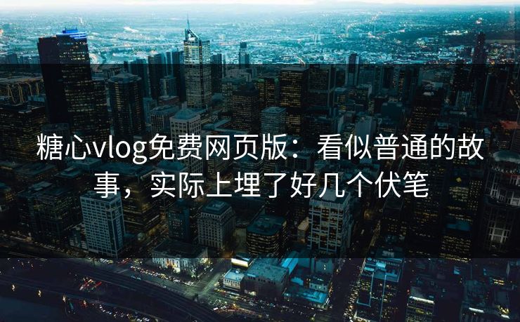 糖心vlog免费网页版：看似普通的故事，实际上埋了好几个伏笔  第1张