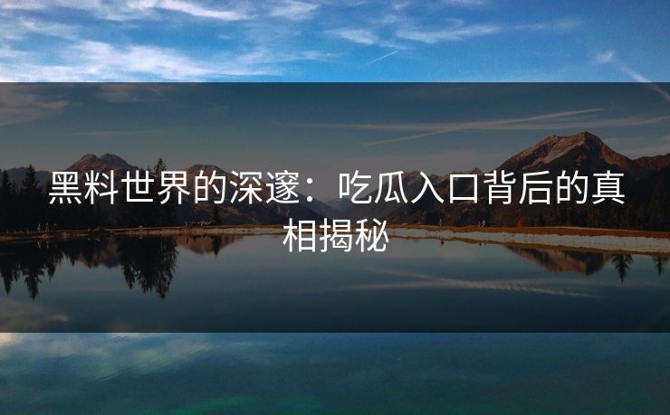 黑料世界的深邃：吃瓜入口背后的真相揭秘  第1张