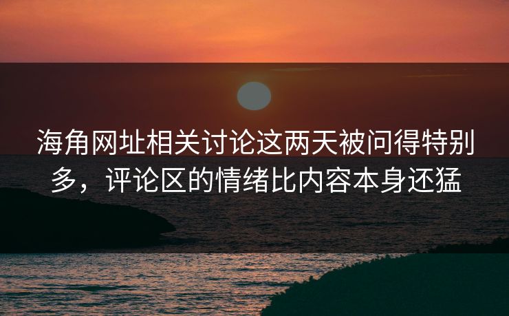 海角网址相关讨论这两天被问得特别多，评论区的情绪比内容本身还猛