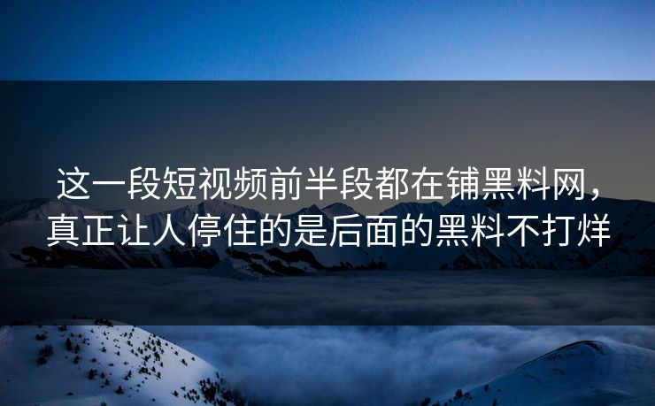 这一段短视频前半段都在铺黑料网，真正让人停住的是后面的黑料不打烊  第1张