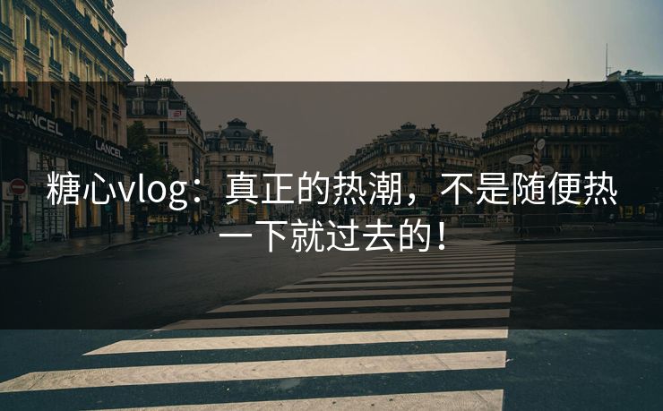 糖心vlog：真正的热潮，不是随便热一下就过去的！  第1张