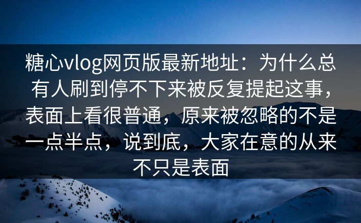 糖心vlog网页版最新地址:为什么总有人刷到停不下来被反复提起这事,表面上看很普通,原来被忽略的不是一点半点,说到底,大家在意的从来不只是表面 第1张 糖心vlog网页版最新地址:为什么总有人刷到停不下来被反复提起这事,表面上看很普通,原来被忽略的不是一点半点,说到底,大家在意的从来不只是表面 第1张