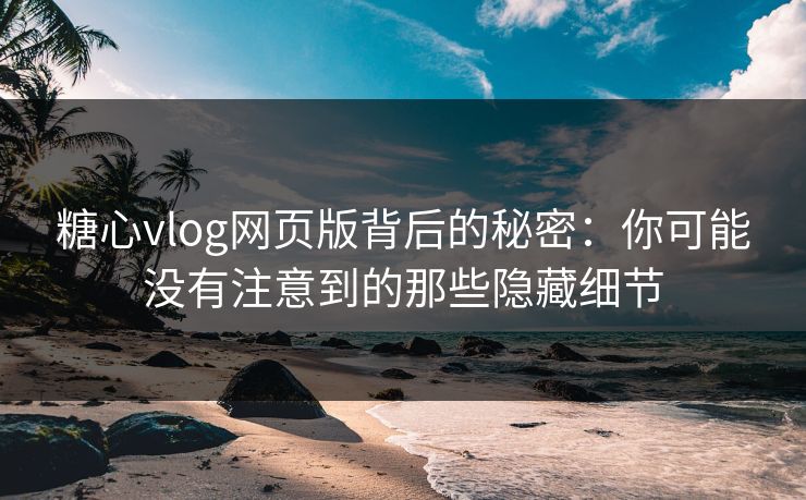 糖心vlog网页版背后的秘密：你可能没有注意到的那些隐藏细节  第1张