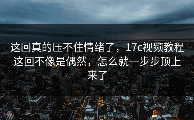 这回真的压不住情绪了，17c视频教程这回不像是偶然，怎么就一步步顶上来了  第1张