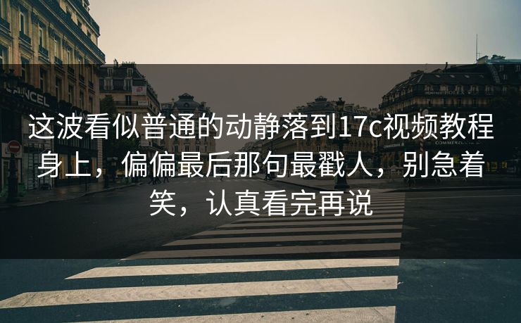 这波看似普通的动静落到17c视频教程身上，偏偏最后那句最戳人，别急着笑，认真看完再说  第1张