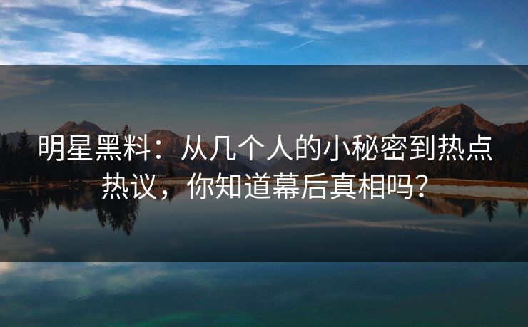 明星黑料:从几个人的小秘密到热点热议,你知道幕后真相吗? 第1张 明星黑料:从几个人的小秘密到热点热议,你知道幕后真相吗? 第1张
