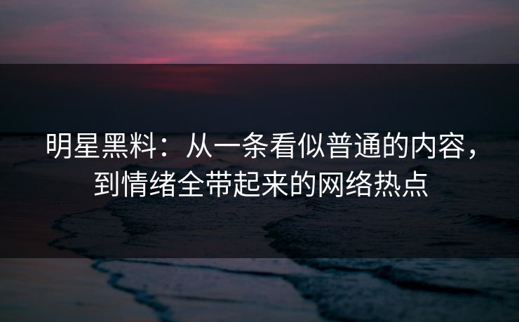 明星黑料：从一条看似普通的内容，到情绪全带起来的网络热点
