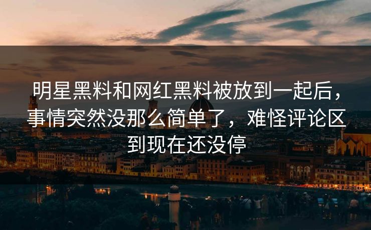 明星黑料和网红黑料被放到一起后，事情突然没那么简单了，难怪评论区到现在还没停  第1张