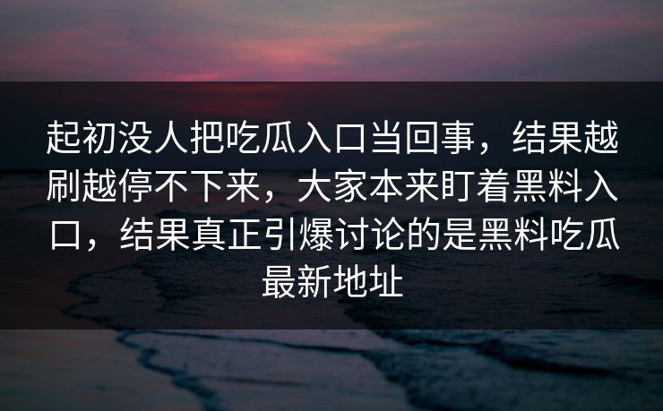 起初没人把吃瓜入口当回事，结果越刷越停不下来，大家本来盯着黑料入口，结果真正引爆讨论的是黑料吃瓜最新地址  第1张