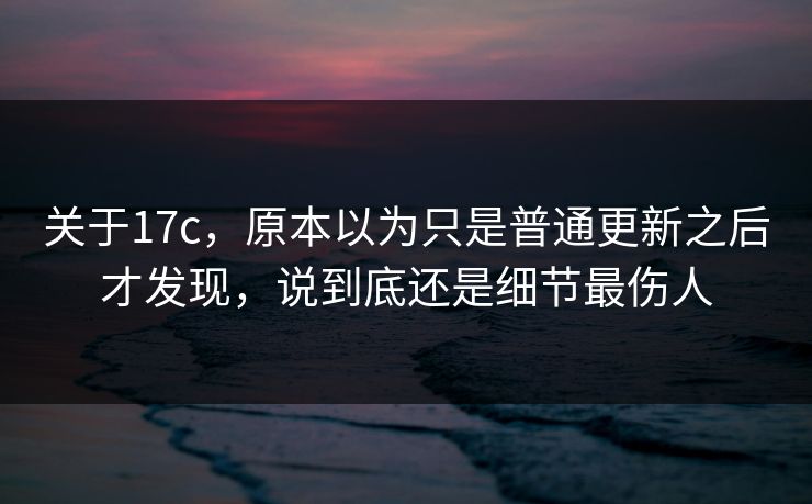 关于17c，原本以为只是普通更新之后才发现，说到底还是细节最伤人  第1张