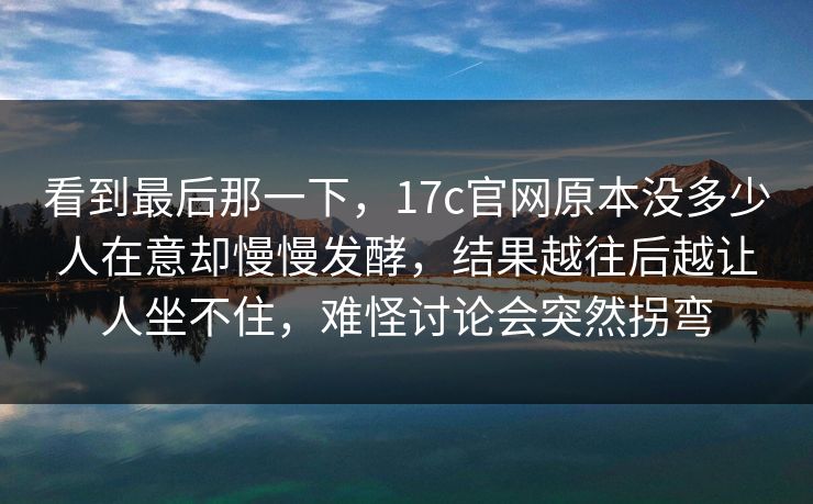 看到最后那一下,17c官网原本没多少人在意却慢慢发酵,结果越往后越让人坐不住,难怪讨论会突然拐弯 第1张 看到最后那一下,17c官网原本没多少人在意却慢慢发酵,结果越往后越让人坐不住,难怪讨论会突然拐弯 第1张