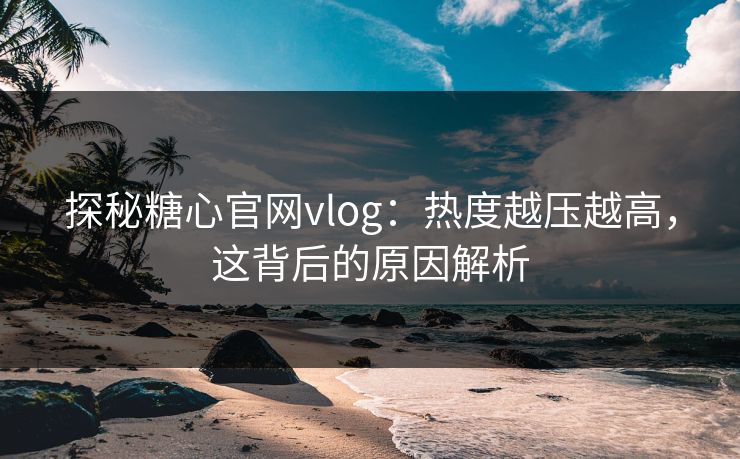 探秘糖心官网vlog:热度越压越高,这背后的原因解析 第1张 探秘糖心官网vlog:热度越压越高,这背后的原因解析 第1张