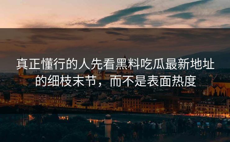 真正懂行的人先看黑料吃瓜最新地址的细枝末节，而不是表面热度  第1张