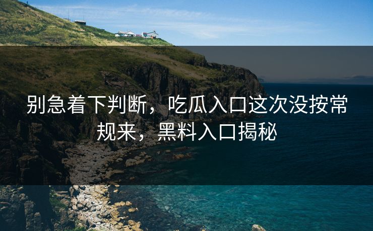 别急着下判断，吃瓜入口这次没按常规来，黑料入口揭秘  第1张