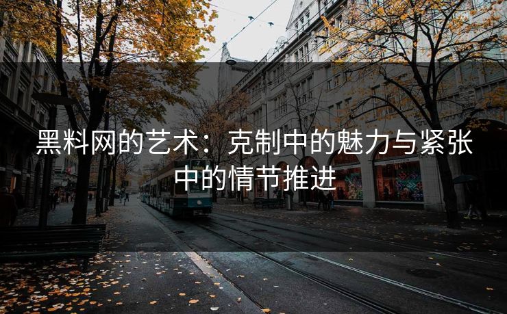 黑料网的艺术:克制中的魅力与紧张中的情节推进 第1张 黑料网的艺术:克制中的魅力与紧张中的情节推进 第1张