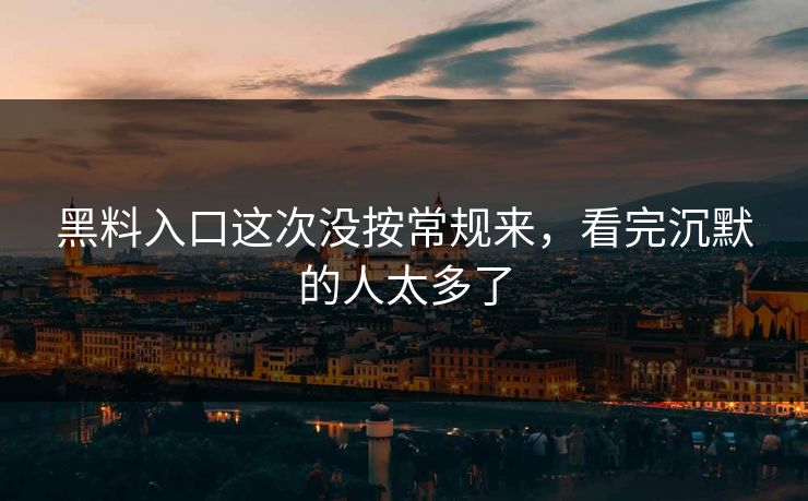 黑料入口这次没按常规来，看完沉默的人太多了