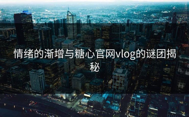 情绪的渐增与糖心官网vlog的谜团揭秘 第1张 情绪的渐增与糖心官网vlog的谜团揭秘 第1张