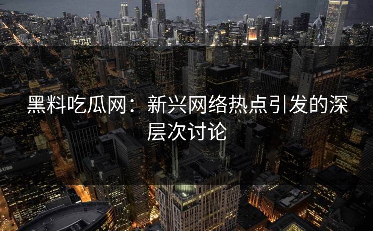 黑料吃瓜网:新兴网络热点引发的深层次讨论 第1张 黑料吃瓜网:新兴网络热点引发的深层次讨论 第1张