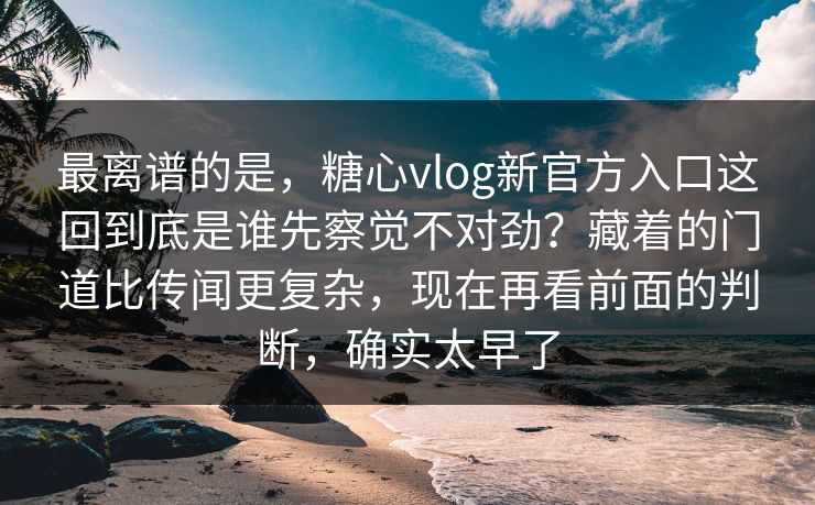 最离谱的是,糖心vlog新官方入口这回到底是谁先察觉不对劲?藏着的门道比传闻更复杂,现在再看前面的判断,确实太早了 第1张 最离谱的是,糖心vlog新官方入口这回到底是谁先察觉不对劲?藏着的门道比传闻更复杂,现在再看前面的判断,确实太早了 第1张