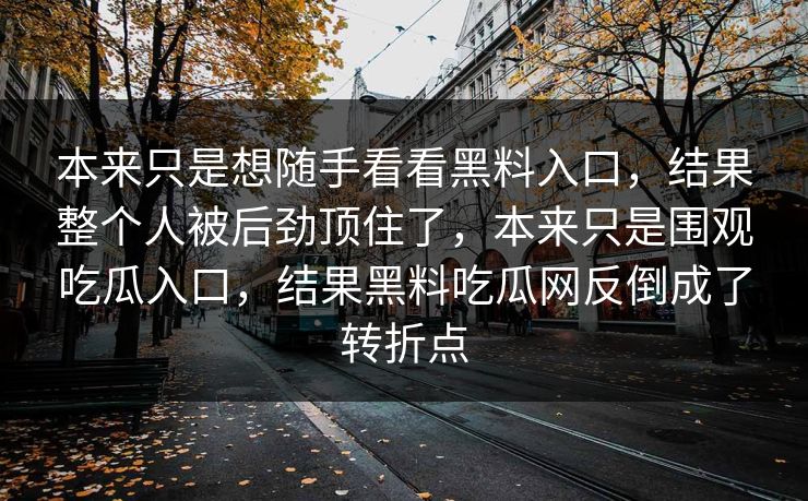 本来只是想随手看看黑料入口，结果整个人被后劲顶住了，本来只是围观吃瓜入口，结果黑料吃瓜网反倒成了转折点