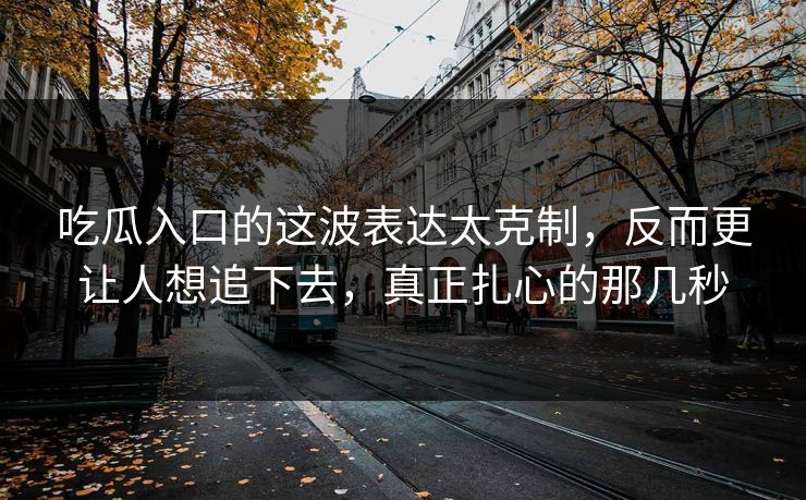 吃瓜入口的这波表达太克制，反而更让人想追下去，真正扎心的那几秒