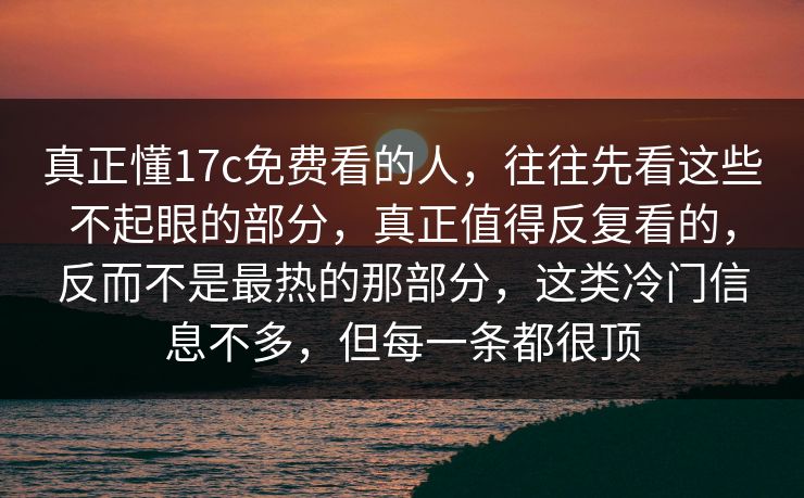 真正懂17c免费看的人,往往先看这些不起眼的部分,真正值得反复看的,反而不是最热的那部分,这类冷门信息不多,但每一条都很顶 第1张 真正懂17c免费看的人,往往先看这些不起眼的部分,真正值得反复看的,反而不是最热的那部分,这类冷门信息不多,但每一条都很顶 第1张