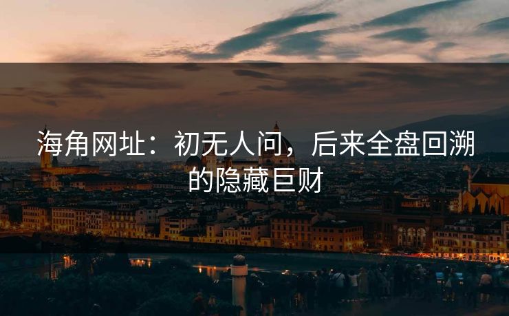 海角网址：初无人问，后来全盘回溯的隐藏巨财