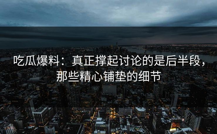吃瓜爆料：真正撑起讨论的是后半段，那些精心铺垫的细节