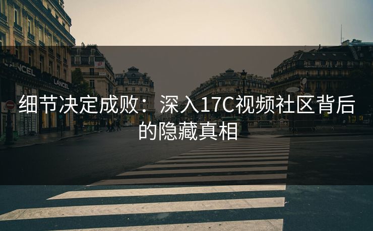 细节决定成败：深入17C视频社区背后的隐藏真相