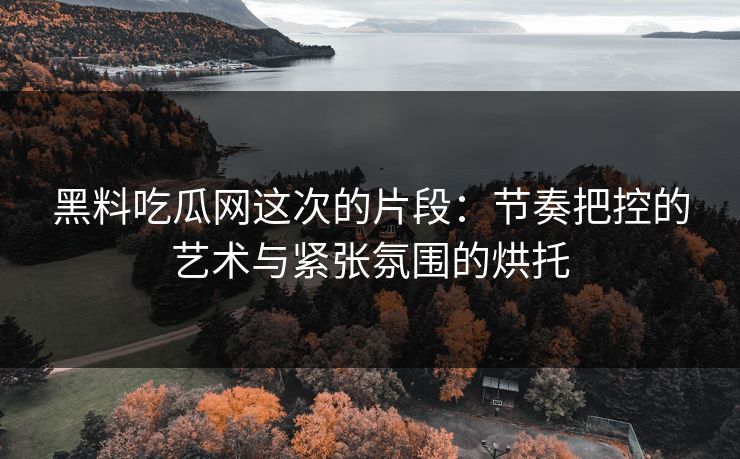 黑料吃瓜网这次的片段:节奏把控的艺术与紧张氛围的烘托 第1张 黑料吃瓜网这次的片段:节奏把控的艺术与紧张氛围的烘托 第1张