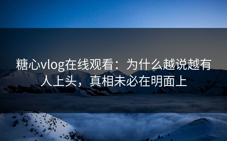 糖心vlog在线观看:为什么越说越有人上头,真相未必在明面上 第1张 糖心vlog在线观看:为什么越说越有人上头,真相未必在明面上 第1张