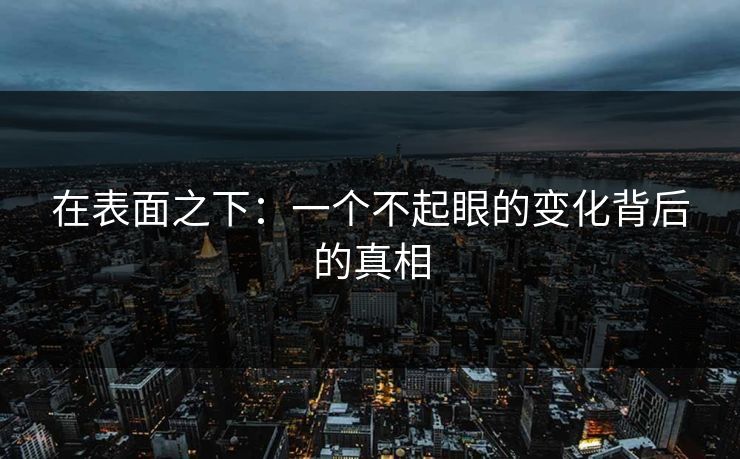 在表面之下:一个不起眼的变化背后的真相 第1张 在表面之下:一个不起眼的变化背后的真相 第1张