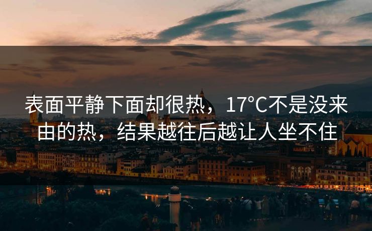 表面平静下面却很热,17°C不是没来由的热,结果越往后越让人坐不住 第1张 表面平静下面却很热,17°C不是没来由的热,结果越往后越让人坐不住 第1张
