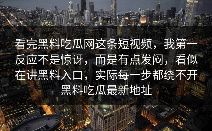 看完黑料吃瓜网这条短视频,我第一反应不是惊讶,而是有点发闷,看似在讲黑料入口,实际每一步都绕不开黑料吃瓜最新地址 第1张 看完黑料吃瓜网这条短视频,我第一反应不是惊讶,而是有点发闷,看似在讲黑料入口,实际每一步都绕不开黑料吃瓜最新地址 第1张