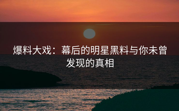爆料大戏:幕后的明星黑料与你未曾发现的真相 第1张 爆料大戏:幕后的明星黑料与你未曾发现的真相 第1张