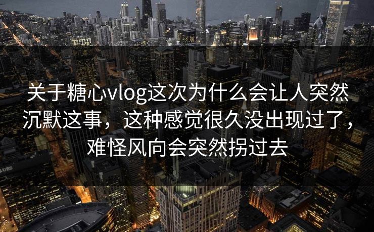 关于糖心vlog这次为什么会让人突然沉默这事，这种感觉很久没出现过了，难怪风向会突然拐过去  第1张