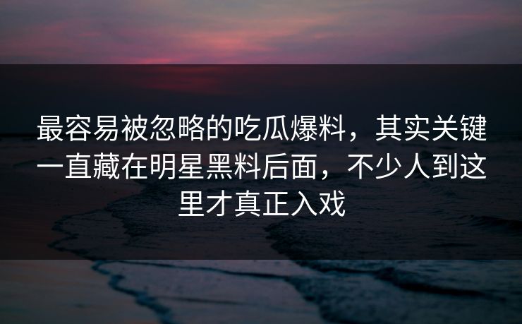 最容易被忽略的吃瓜爆料,其实关键一直藏在明星黑料后面,不少人到这里才真正入戏 第1张 最容易被忽略的吃瓜爆料,其实关键一直藏在明星黑料后面,不少人到这里才真正入戏 第1张