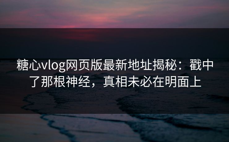 糖心vlog网页版最新地址揭秘:戳中了那根神经,真相未必在明面上 第1张 糖心vlog网页版最新地址揭秘:戳中了那根神经,真相未必在明面上 第1张