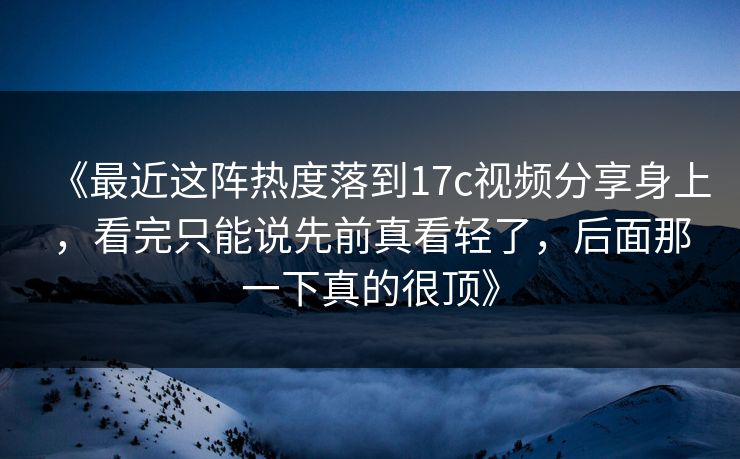 《最近这阵热度落到17c视频分享身上，看完只能说先前真看轻了，后面那一下真的很顶》  第1张